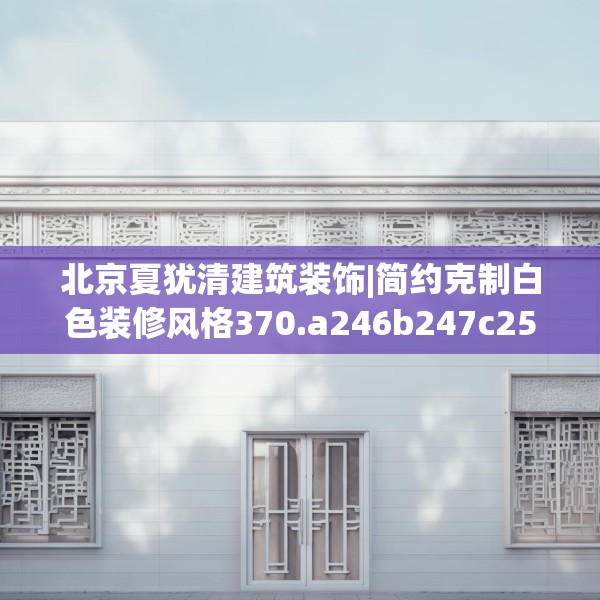 北京夏犹清建筑装饰|简约克制白色装修风格370.a246b247c250fgy.257sdA