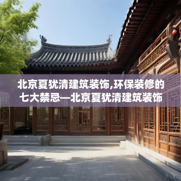 北京夏犹清建筑装饰,环保装修的七大禁忌—北京夏犹清建筑装饰233.a109b110c113fgy.120bnbn