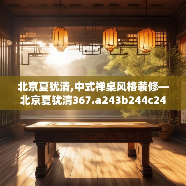 北京夏犹清,中式禅桌风格装修—北京夏犹清367.a243b244c247fgy.254fdsfds