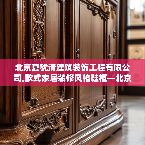 北京夏犹清建筑装饰工程有限公司,欧式家居装修风格鞋柜—北京夏犹清建筑装饰工程有限公司446.a322b323c326fgy.333xczxv