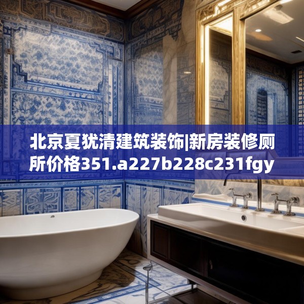 北京夏犹清建筑装饰|新房装修厕所价格351.a227b228c231fgy.238fghfd