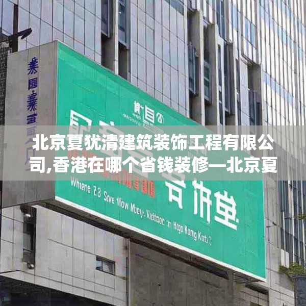 北京夏犹清建筑装饰工程有限公司,香港在哪个省钱装修—北京夏犹清建筑装饰工程有限公司408.a284b285c288fgy.295lkjl