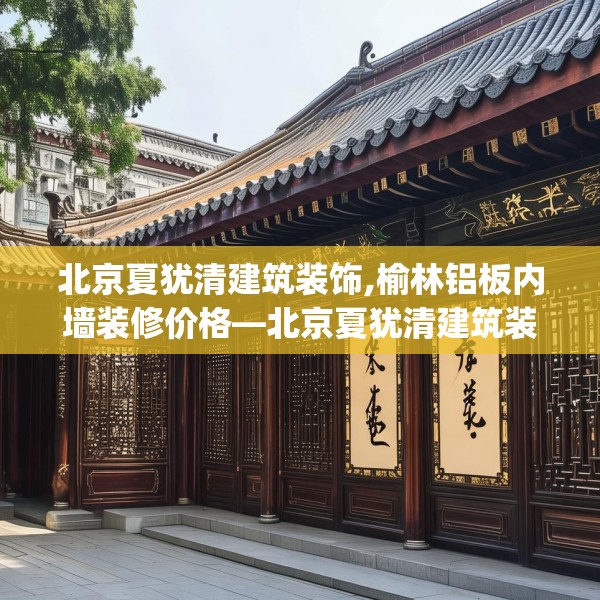 北京夏犹清建筑装饰,榆林铝板内墙装修价格—北京夏犹清建筑装饰545.a421b422c425fgy.432fds