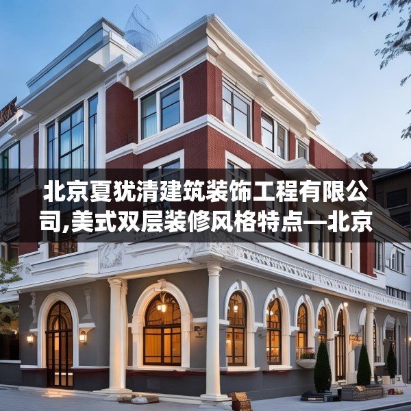 北京夏犹清建筑装饰工程有限公司,美式双层装修风格特点—北京夏犹清建筑装饰工程有限公司210.a86b87c90fgy.97lkjl