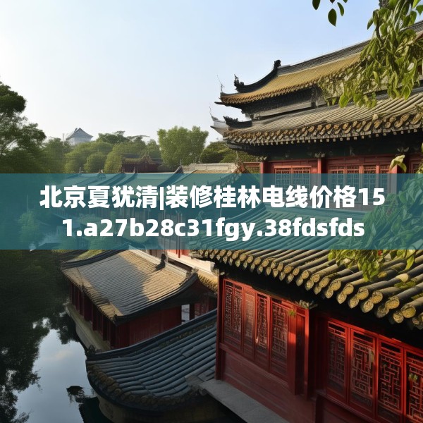 北京夏犹清|装修桂林电线价格151.a27b28c31fgy.38fdsfds