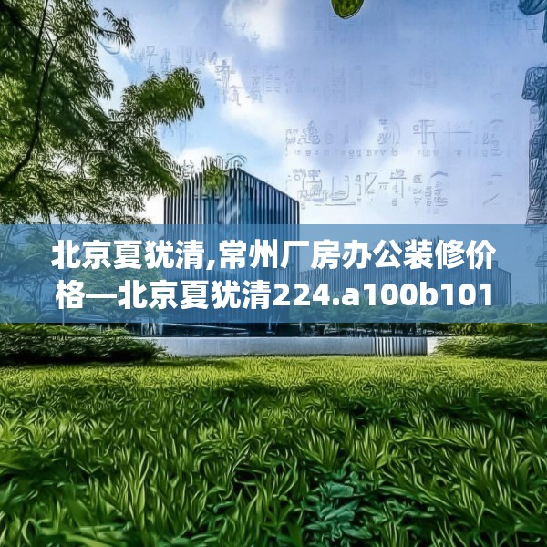 北京夏犹清,常州厂房办公装修价格—北京夏犹清224.a100b101c104fgy.111wew