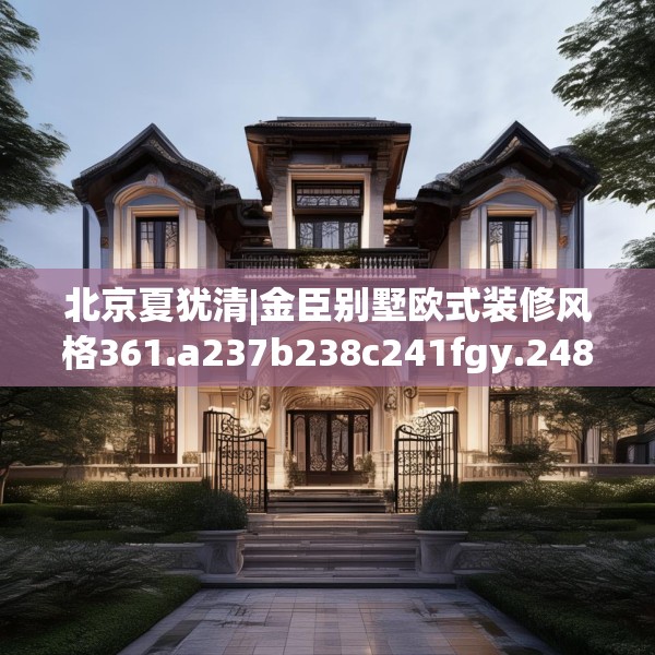 北京夏犹清|金臣别墅欧式装修风格361.a237b238c241fgy.248jhhj