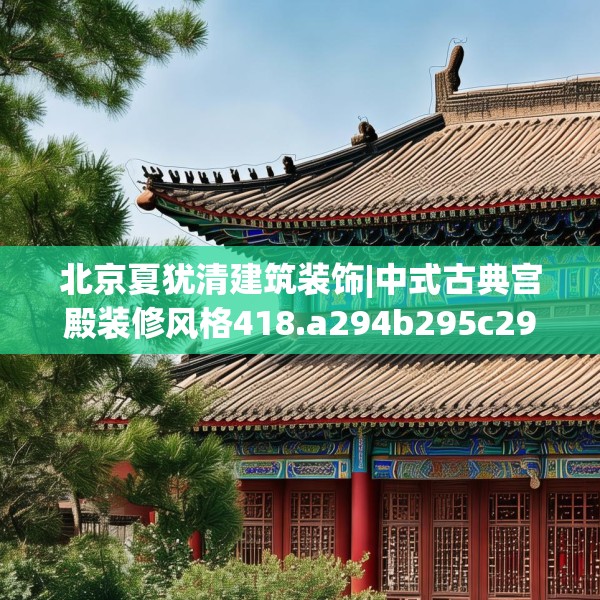 北京夏犹清建筑装饰|中式古典宫殿装修风格418.a294b295c298fgy.305htyj