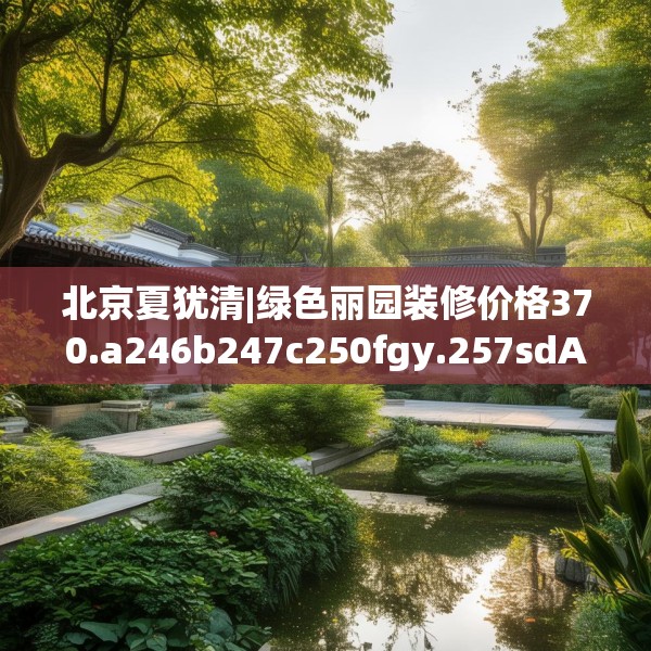 北京夏犹清|绿色丽园装修价格370.a246b247c250fgy.257sdA