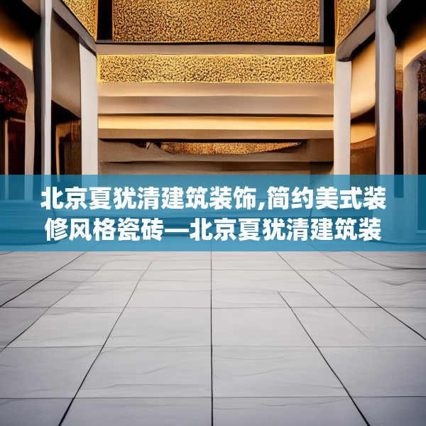 北京夏犹清建筑装饰,简约美式装修风格瓷砖—北京夏犹清建筑装饰401.a277b278c281fgy.288fds