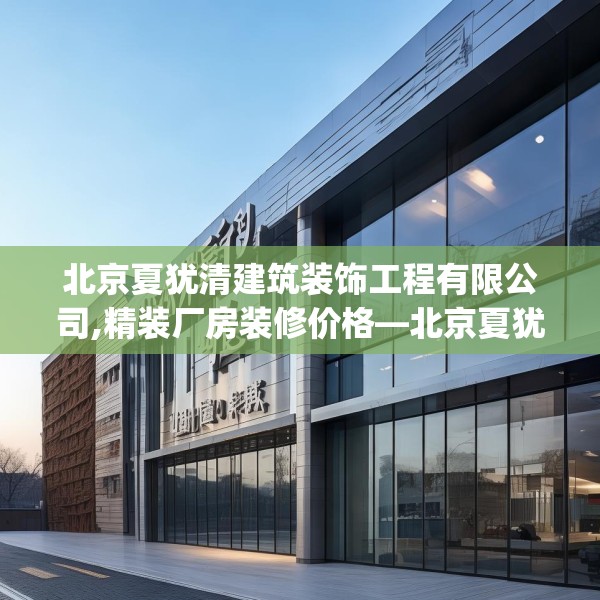 北京夏犹清建筑装饰工程有限公司,精装厂房装修价格—北京夏犹清建筑装饰工程有限公司583.a459b460c463fgy.470fdsfds