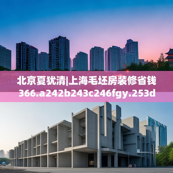 北京夏犹清|上海毛坯房装修省钱366.a242b243c246fgy.253dsfds