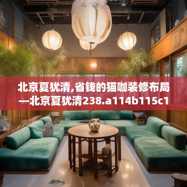 北京夏犹清,省钱的猫咖装修布局—北京夏犹清238.a114b115c118fgy.125htyj