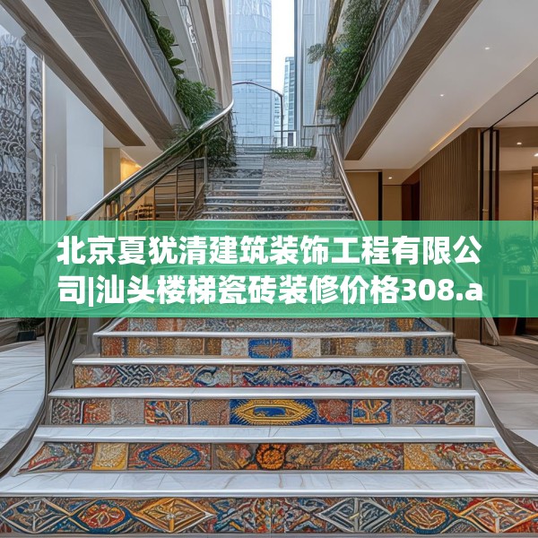 北京夏犹清建筑装饰工程有限公司|汕头楼梯瓷砖装修价格308.a184b185c188fgy.19576674