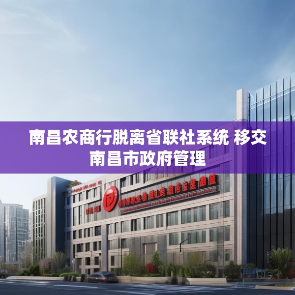南昌农商行脱离省联社系统 移交南昌市政府管理