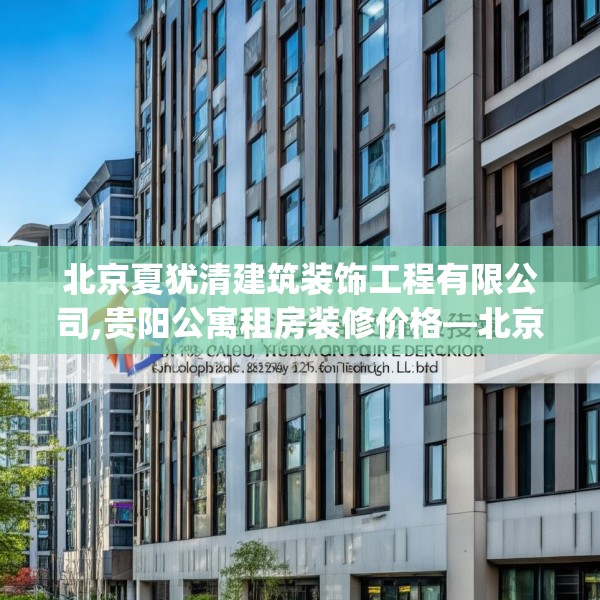 北京夏犹清建筑装饰工程有限公司,贵阳公寓租房装修价格—北京夏犹清建筑装饰工程有限公司215.a91b92c95fgy.102bnbn