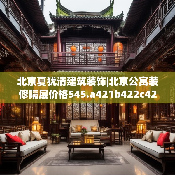 北京夏犹清建筑装饰|北京公寓装修隔层价格545.a421b422c425fgy.432fds