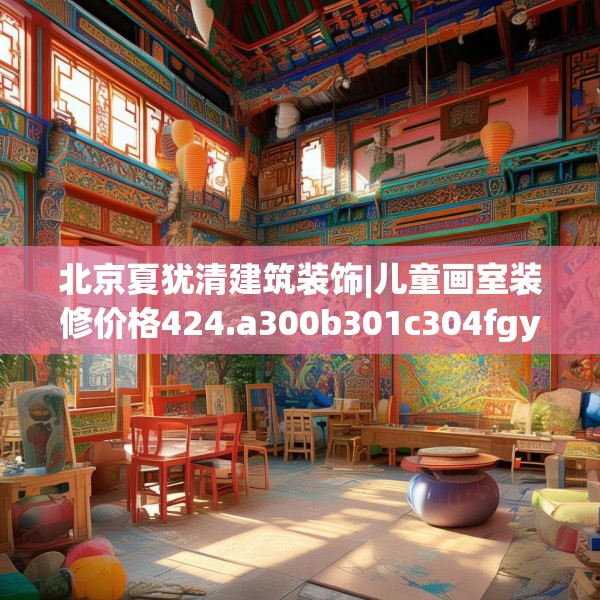北京夏犹清建筑装饰|儿童画室装修价格424.a300b301c304fgy.311sdA