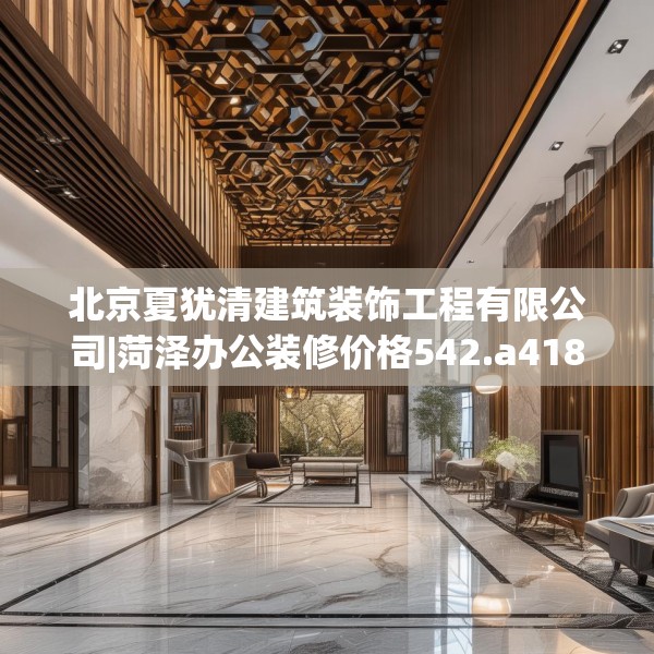 北京夏犹清建筑装饰工程有限公司|菏泽办公装修价格542.a418b419c422fgy.42976661