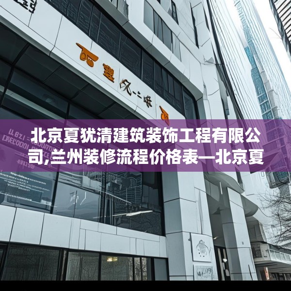 北京夏犹清建筑装饰工程有限公司,兰州装修流程价格表—北京夏犹清建筑装饰工程有限公司451.a327b328c331fgy.338jhhj