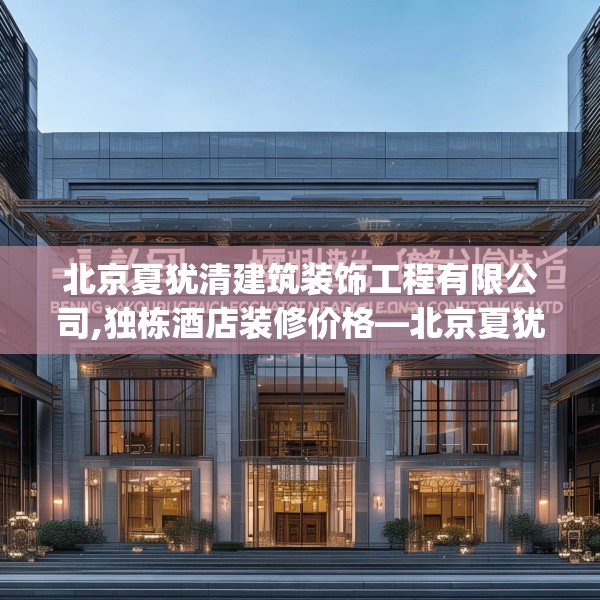 北京夏犹清建筑装饰工程有限公司,独栋酒店装修价格—北京夏犹清建筑装饰工程有限公司184.a60b61c64fgy.71htyj