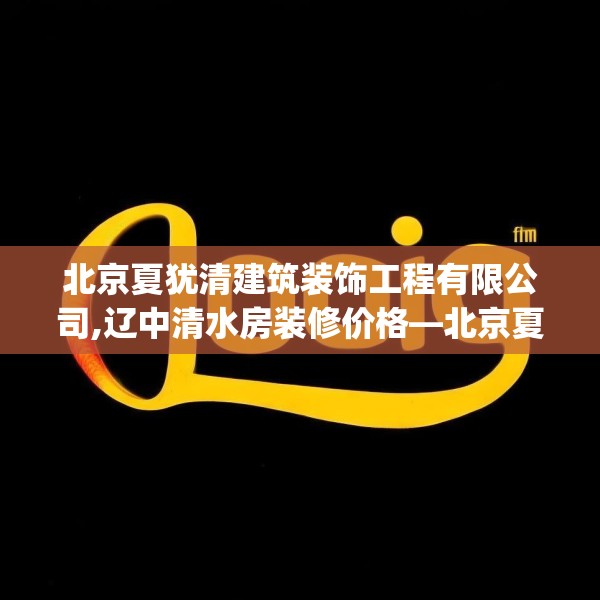 北京夏犹清建筑装饰工程有限公司,辽中清水房装修价格—北京夏犹清建筑装饰工程有限公司408.a284b285c288fgy.295lkjl