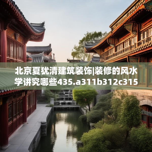 北京夏犹清建筑装饰|装修的风水学讲究哪些435.a311b312c315fgy.322uyk
