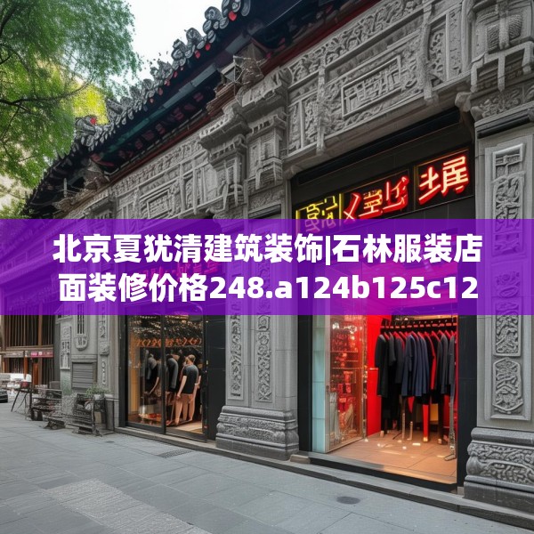 北京夏犹清建筑装饰|石林服装店面装修价格248.a124b125c128fgy.135xczxv