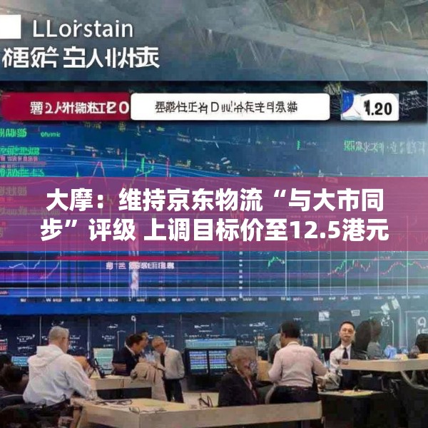大摩：维持京东物流“与大市同步”评级 上调目标价至12.5港元