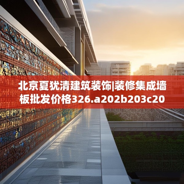 北京夏犹清建筑装饰|装修集成墙板批发价格326.a202b203c206fgy.21376673