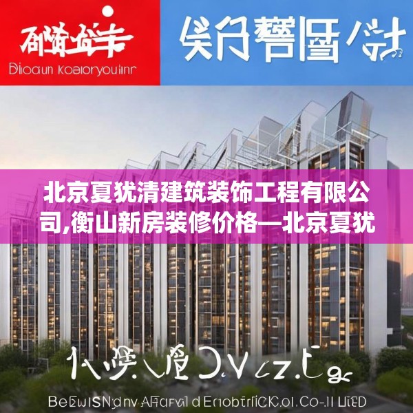 北京夏犹清建筑装饰工程有限公司,衡山新房装修价格—北京夏犹清建筑装饰工程有限公司194.a70b71c74fgy.81xczxv