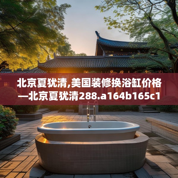 北京夏犹清,美国装修换浴缸价格—北京夏犹清288.a164b165c168fgy.175nbn
