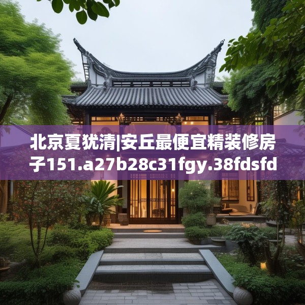 北京夏犹清|安丘最便宜精装修房子151.a27b28c31fgy.38fdsfds