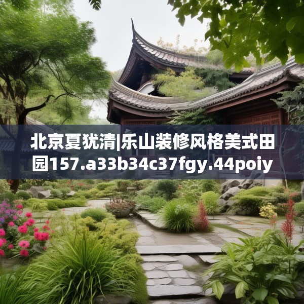 北京夏犹清|乐山装修风格美式田园157.a33b34c37fgy.44poiy