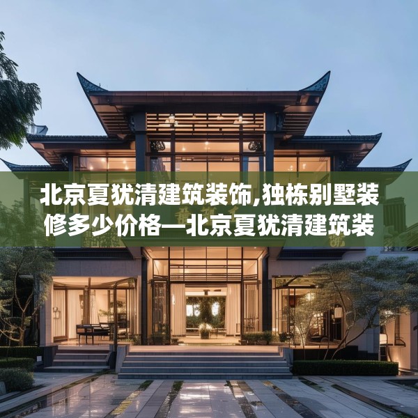 北京夏犹清建筑装饰,独栋别墅装修多少价格—北京夏犹清建筑装饰430.a306b307c310fgy.317dewqe