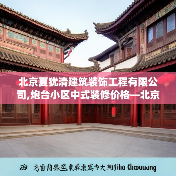 北京夏犹清建筑装饰工程有限公司,炮台小区中式装修价格—北京夏犹清建筑装饰工程有限公司335.a211b212c215fgy.222cvcx