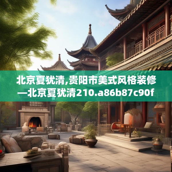 北京夏犹清,贵阳市美式风格装修—北京夏犹清210.a86b87c90fgy.97lkjl
