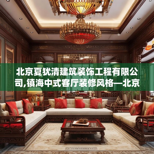 北京夏犹清建筑装饰工程有限公司,镇海中式客厅装修风格—北京夏犹清建筑装饰工程有限公司142.a18b19c22fgy.29dewqe