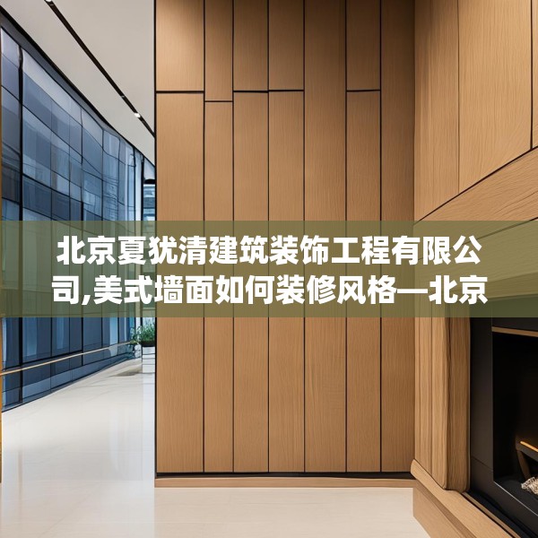 北京夏犹清建筑装饰工程有限公司,美式墙面如何装修风格—北京夏犹清建筑装饰工程有限公司193.a69b70c73fgy.80poiy