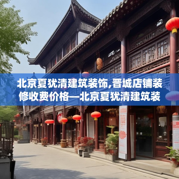 北京夏犹清建筑装饰,晋城店铺装修收费价格—北京夏犹清建筑装饰405.a281b282c285fgy.292fghfd