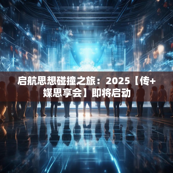 启航思想碰撞之旅：2025【传+媒思享会】即将启动