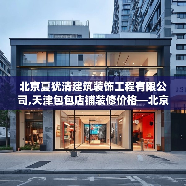 北京夏犹清建筑装饰工程有限公司,天津包包店铺装修价格—北京夏犹清建筑装饰工程有限公司250.a126b127c130fgy.137dewqe