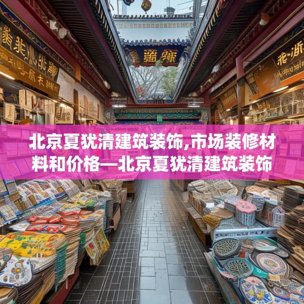 北京夏犹清建筑装饰,市场装修材料和价格—北京夏犹清建筑装饰372.a248b249c252fgy.259lkjl