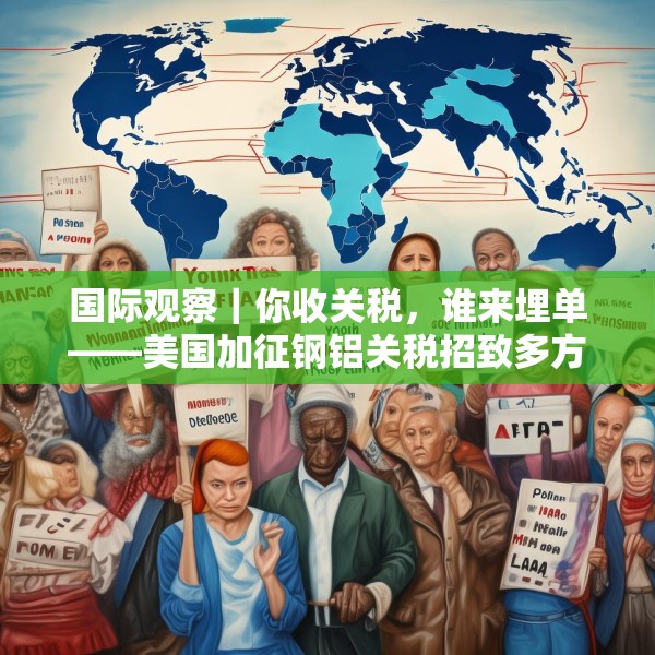 国际观察｜你收关税，谁来埋单——美国加征钢铝关税招致多方批评