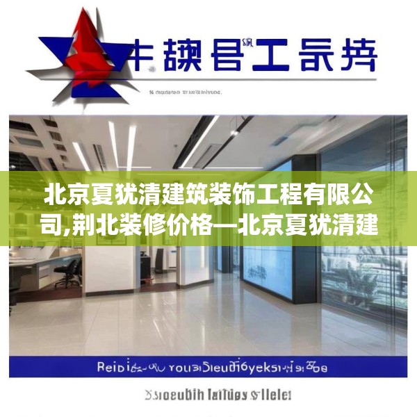 北京夏犹清建筑装饰工程有限公司,荆北装修价格—北京夏犹清建筑装饰工程有限公司438.a314b315c318fgy.325dsfds