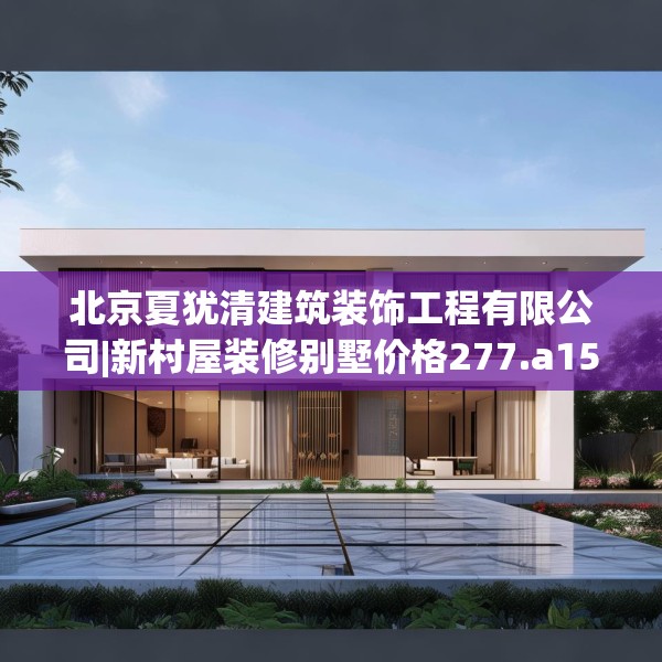 北京夏犹清建筑装饰工程有限公司|新村屋装修别墅价格277.a153b154c157fgy.164fdsfds