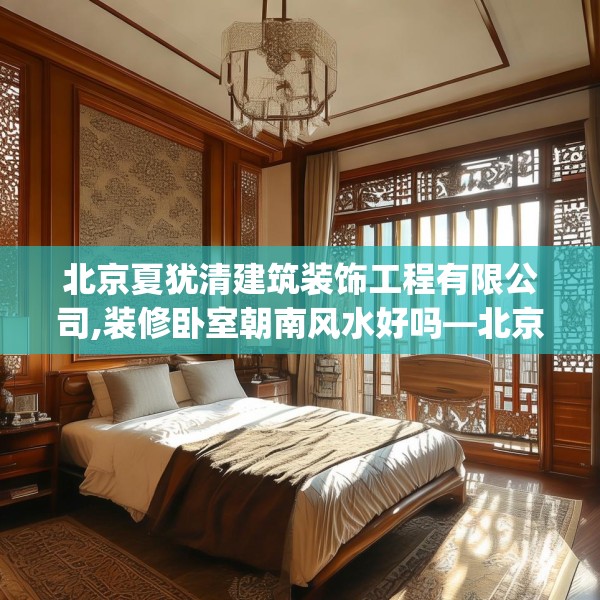 北京夏犹清建筑装饰工程有限公司,装修卧室朝南风水好吗—北京夏犹清建筑装饰工程有限公司558.a434b435c438fgy.445nbn