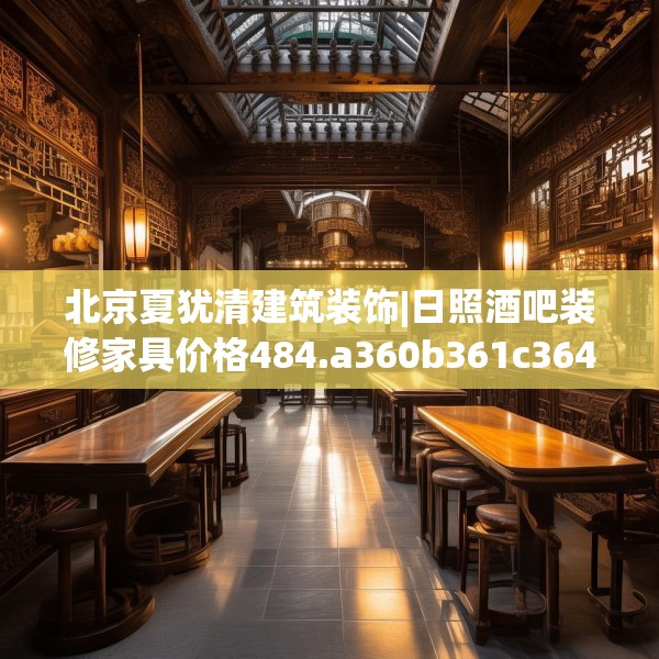 北京夏犹清建筑装饰|日照酒吧装修家具价格484.a360b361c364fgy.371dewqe