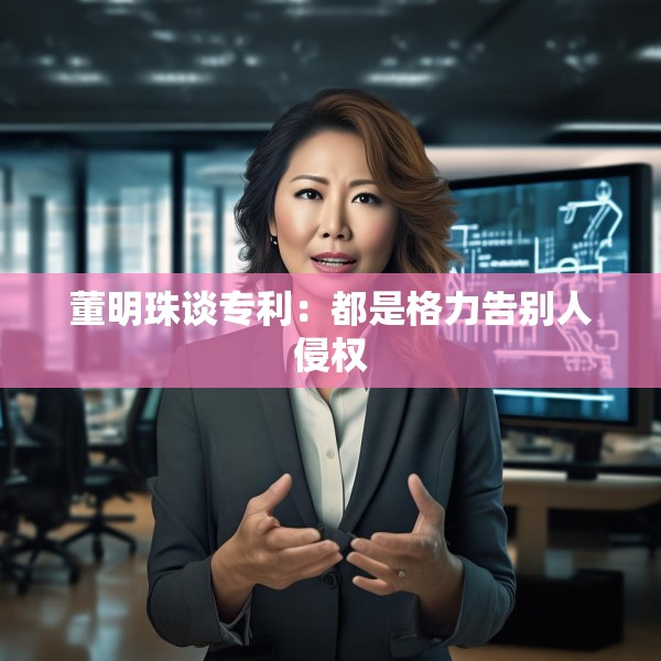 董明珠谈专利：都是格力告别人侵权