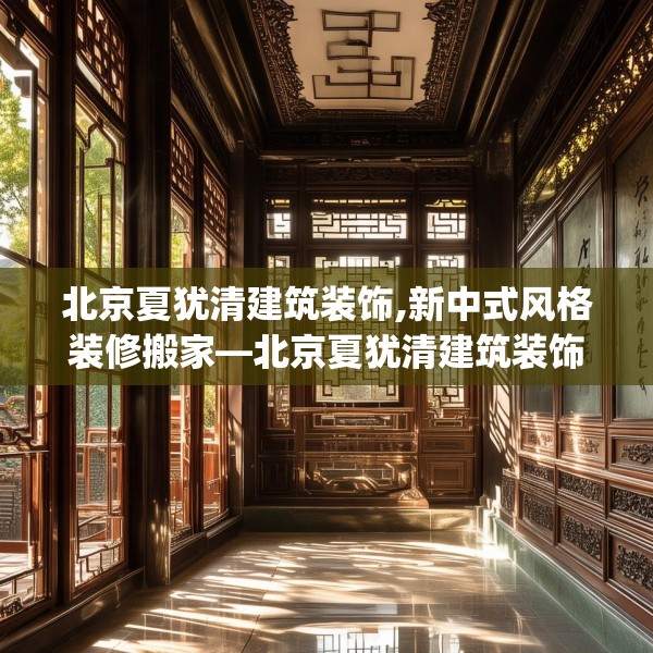 北京夏犹清建筑装饰,新中式风格装修搬家—北京夏犹清建筑装饰412.a288b289c292fgy.299dewqe